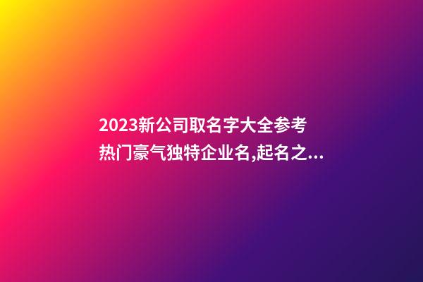 2023新公司取名字大全参考 热门豪气独特企业名,起名之家